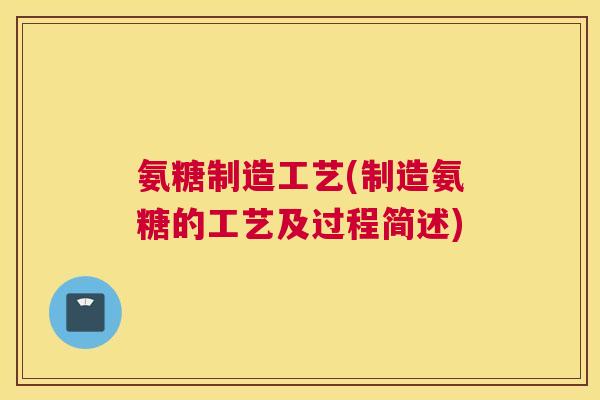氨糖制造工艺(制造氨糖的工艺及过程简述) 氨糖制造工艺(制造氨糖的工艺及过程简述)