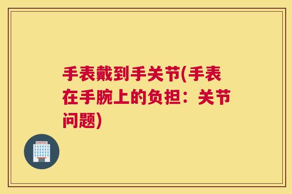 手表戴到手关节(手表在手腕上的负担：关节问题)