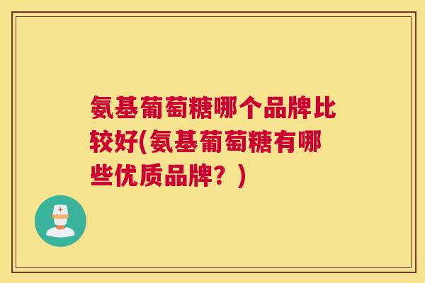 氨基葡萄糖哪个品牌比较好(氨基葡萄糖有哪些优质品牌？)