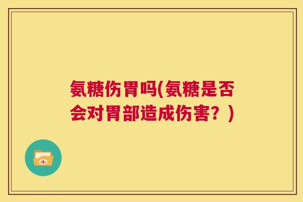 氨糖伤胃吗(氨糖是否会对胃部造成伤害?)