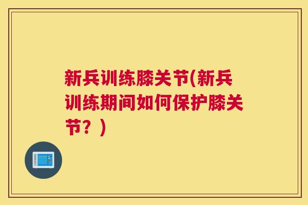 新兵训练膝关节(新兵训练期间如何保护膝关节?)