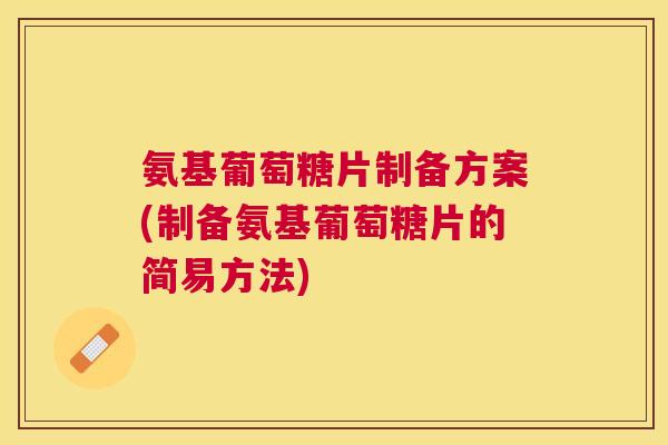 氨基葡萄糖片制备方案(制备氨基葡萄糖片的简易方法) 氨基葡萄糖片制备方案(制备氨基葡萄糖片的简易方法)