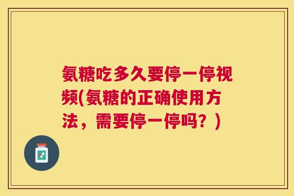 氨糖吃多久要停一停视频(氨糖的正确使用方法，需要停一停吗？)