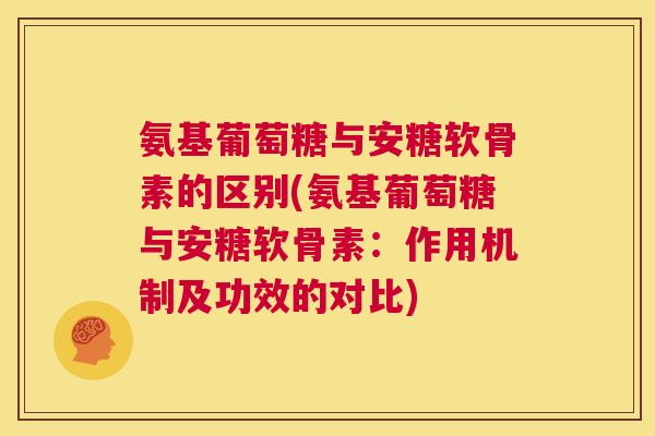 氨基葡萄糖与安糖软骨素的区别(氨基葡萄糖与安糖软骨素:作用机制及功效的对比) 氨基葡萄糖与安糖软骨素的区别(氨基葡萄糖与安糖软骨素:作用机制及功效的对比)
