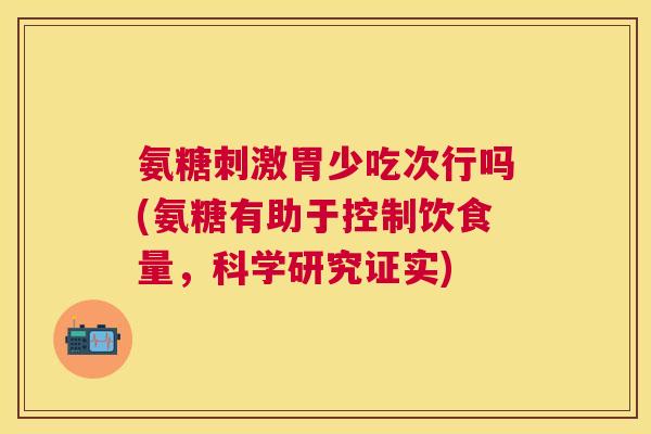 氨糖刺激胃少吃次行吗(氨糖有助于控制饮食量,科学研究证实)