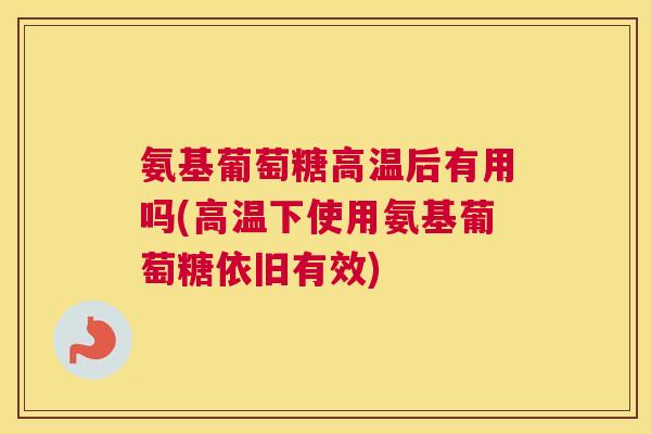 氨基葡萄糖高温后有用吗(高温下使用氨基葡萄糖依旧有效)