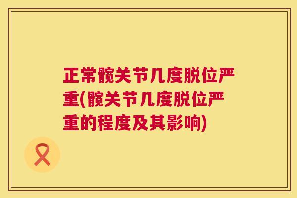 正常髋关节几度脱位严重(髋关节几度脱位严重的程度及其影响) 正常髋关节几度脱位严重(髋关节几度脱位严重的程度及其影响)
