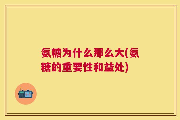 氨糖为什么那么大(氨糖的重要性和益处) 氨糖为什么那么大(氨糖的重要性和益处)