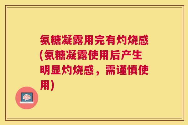 氨糖凝露用完有灼烧感(氨糖凝露使用后产生明显灼烧感,需谨慎使用)