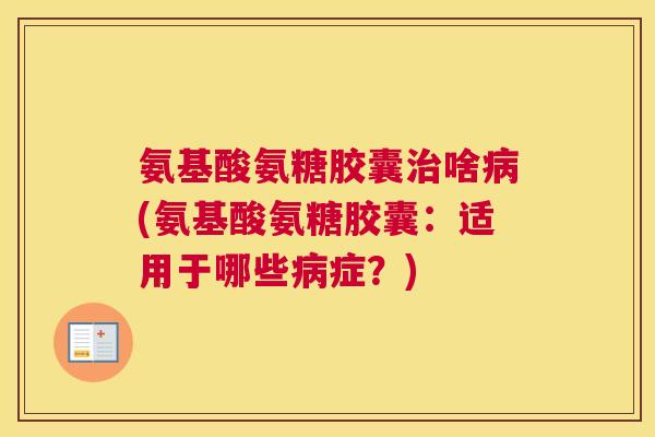 氨基酸氨糖胶囊治啥病(氨基酸氨糖胶囊:适用于哪些病症?)