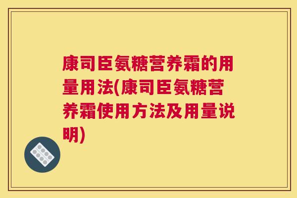 康司臣氨糖营养霜的用量用法(康司臣氨糖营养霜使用方法及用量说明)