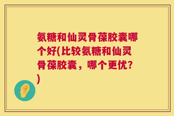 氨糖和仙灵骨葆胶囊哪个好(比较氨糖和仙灵骨葆胶囊,哪个更优?) 氨糖和仙灵骨葆胶囊哪个好(比较氨糖和仙灵骨葆胶囊,哪个更优?)