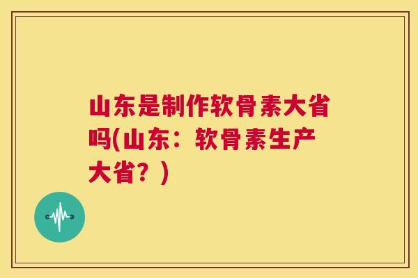 山东是制作软骨素大省吗(山东:软骨素生产大省?)