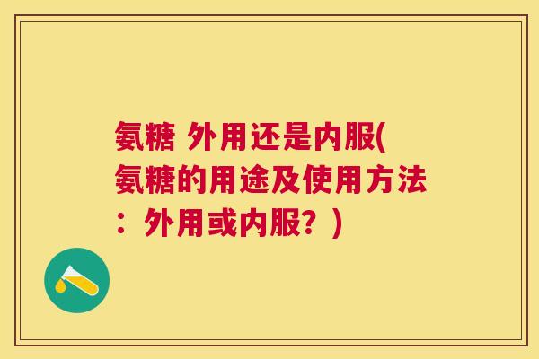 氨糖 外用还是内服(氨糖的用途及使用方法:外用或内服?)