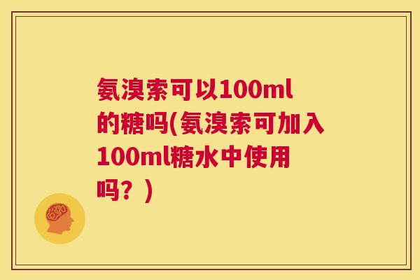 氨溴索可以100ml的糖吗(氨溴索可加入100ml糖水中使用吗?)