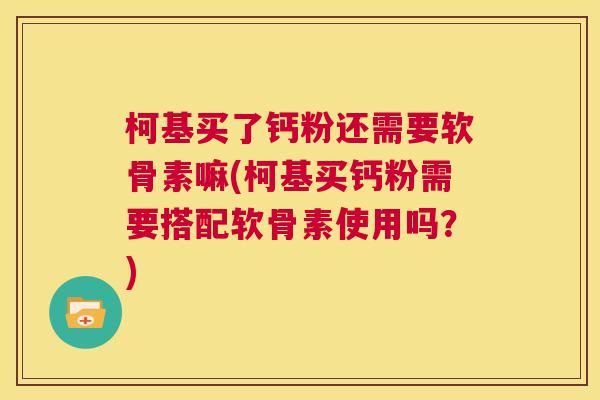 柯基买了钙粉还需要软骨素嘛(柯基买钙粉需要搭配软骨素使用吗？)