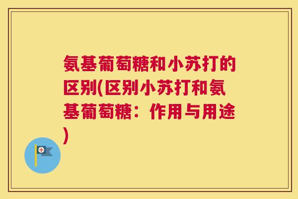 氨基葡萄糖和小苏打的区别(区别小苏打和氨基葡萄糖:作用与用途)