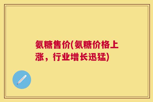 氨糖售价(氨糖价格上涨，行业增长迅猛)
