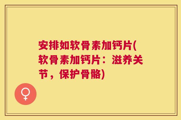 安排如软骨素加钙片(软骨素加钙片:滋养关节,保护骨骼)
