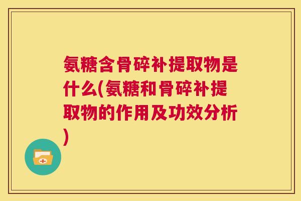 氨糖含骨碎补提取物是什么(氨糖和骨碎补提取物的作用及功效分析)