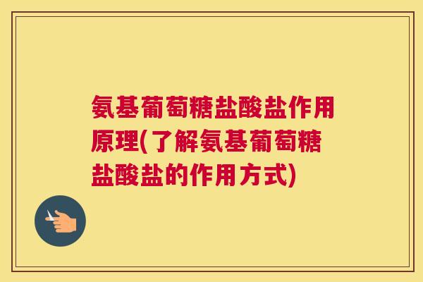氨基葡萄糖盐酸盐作用原理(了解氨基葡萄糖盐酸盐的作用方式) 氨基葡萄糖盐酸盐作用原理(了解氨基葡萄糖盐酸盐的作用方式)