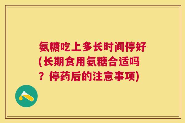 氨糖吃上多长时间停好(长期食用氨糖合适吗?停药后的注意事项)