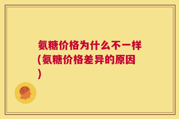 氨糖价格为什么不一样(氨糖价格差异的原因) 氨糖价格为什么不一样(氨糖价格差异的原因)