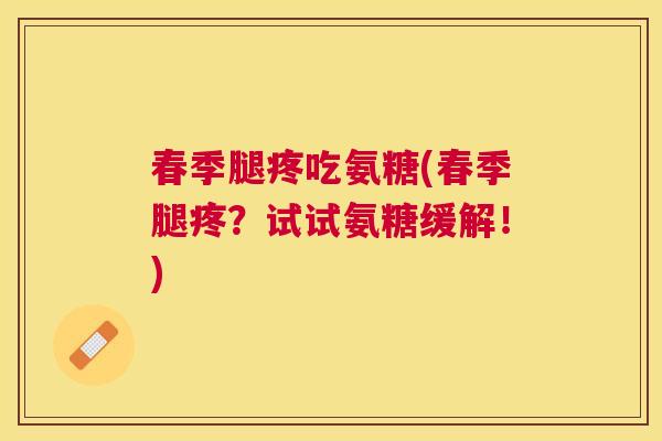春季腿疼吃氨糖(春季腿疼?试试氨糖缓解!)
