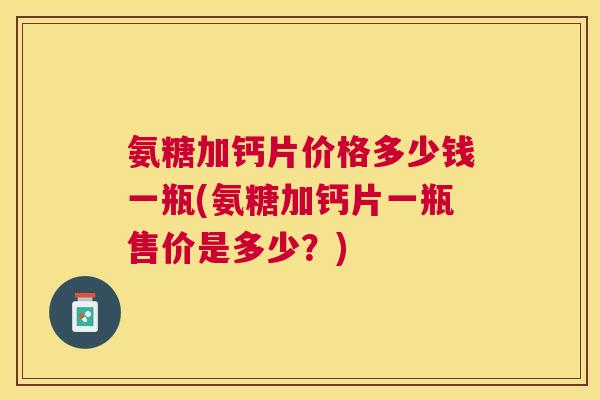 氨糖加钙片价格多少钱一瓶(氨糖加钙片一瓶售价是多少?)