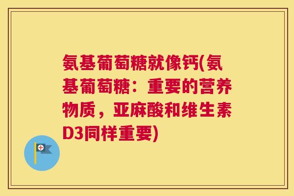 氨基葡萄糖就像钙(氨基葡萄糖:重要的营养物质,亚麻酸和维生素D3同样重要)