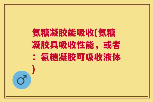 氨糖凝胶能吸收(氨糖凝胶具吸收性能,或者:氨糖凝胶可吸收液体)