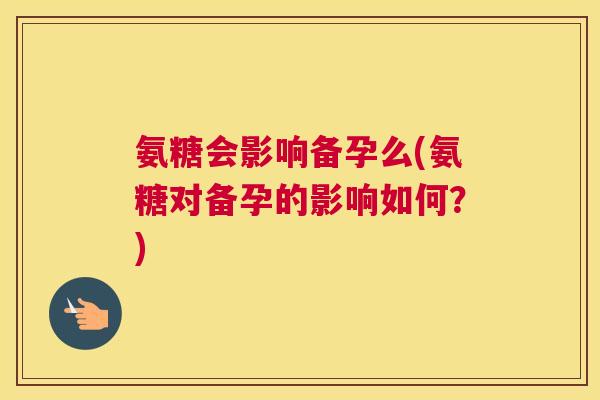 氨糖会影响备孕么(氨糖对备孕的影响如何?)