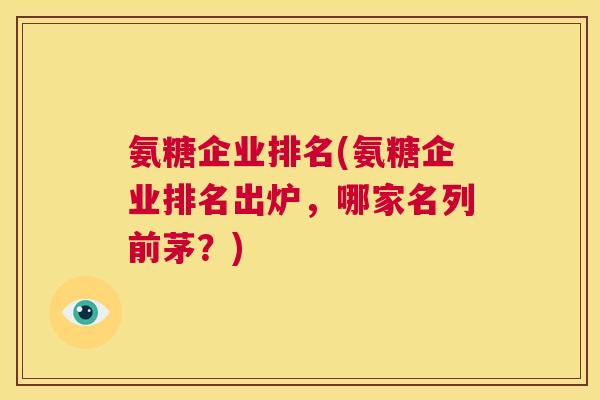 氨糖企业排名(氨糖企业排名出炉,哪家名列前茅?)