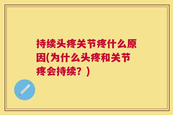 持续头疼关节疼什么原因(为什么头疼和关节疼会持续？)