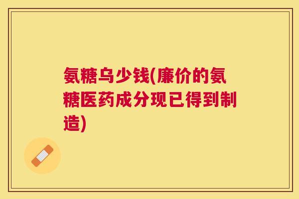 氨糖乌少钱(廉价的氨糖医药成分现已得到制造)