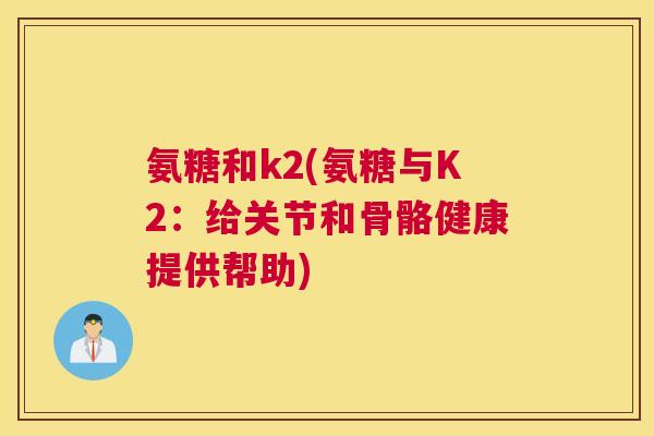 氨糖和k2(氨糖与K2：给关节和骨骼健康提供帮助)