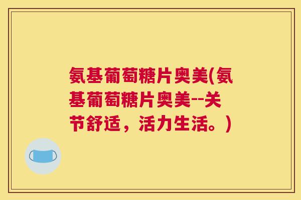 氨基葡萄糖片奥美(氨基葡萄糖片奥美--关节舒适,活力生活。)