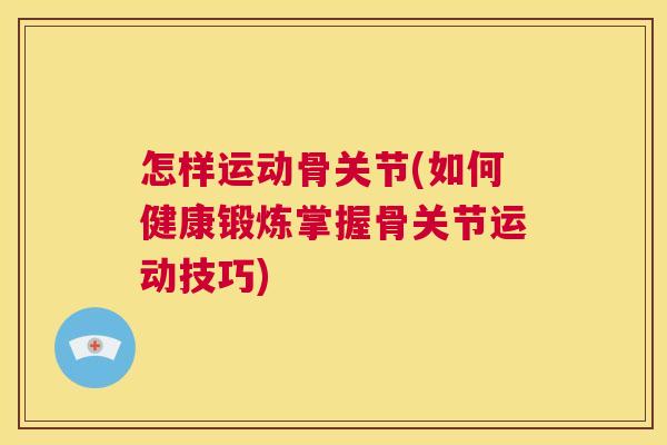 怎样运动骨关节(如何健康锻炼掌握骨关节运动技巧) 怎样运动骨关节(如何健康锻炼掌握骨关节运动技巧)