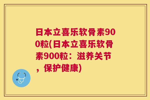 日本立喜乐软骨素900粒(日本立喜乐软骨素900粒:滋养关节,保护健康)