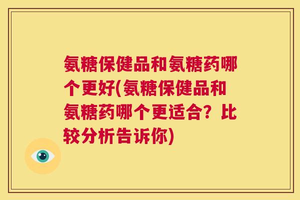 氨糖保健品和氨糖药哪个更好(氨糖保健品和氨糖药哪个更适合？比较分析告诉你)