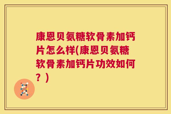 康恩贝氨糖软骨素加钙片怎么样(康恩贝氨糖软骨素加钙片功效如何?)