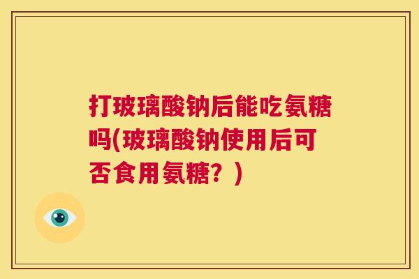 打玻璃酸钠后能吃氨糖吗(玻璃酸钠使用后可否食用氨糖?) 打玻璃酸钠后能吃氨糖吗(玻璃酸钠使用后可否食用氨糖?)