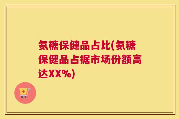 氨糖保健品占比(氨糖保健品占据市场份额高达XX%) 氨糖保健品占比(氨糖保健品占据市场份额高达XX%)