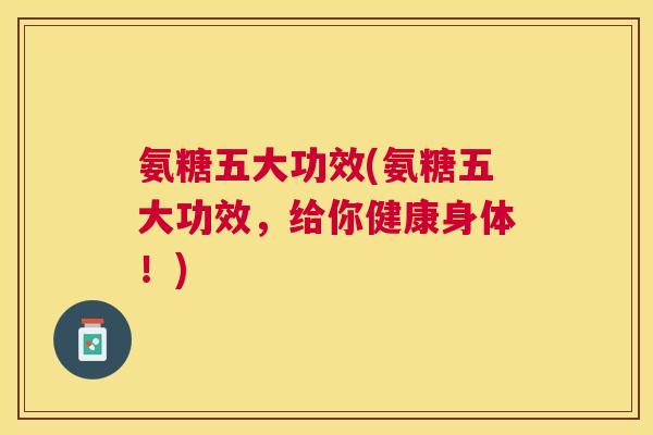 氨糖五大功效(氨糖五大功效,给你健康身体!)