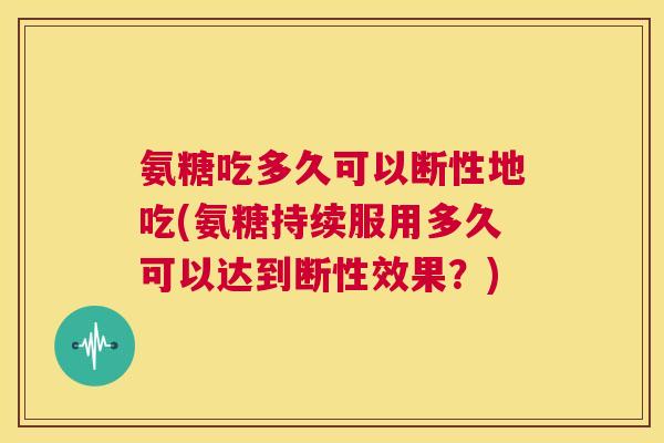 氨糖吃多久可以断性地吃(氨糖持续服用多久可以达到断性效果?)