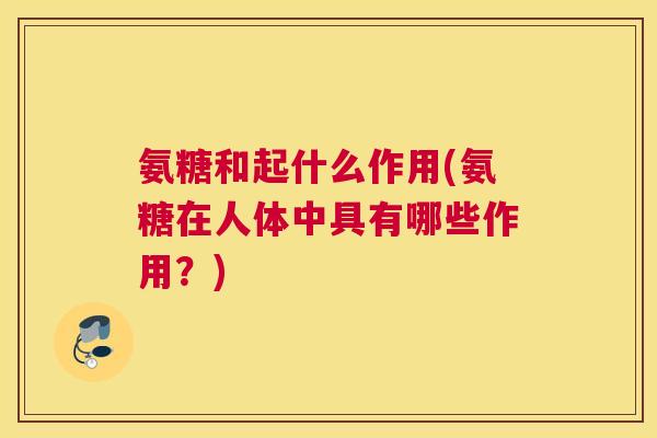 氨糖和起什么作用(氨糖在人体中具有哪些作用?) 氨糖和起什么作用(氨糖在人体中具有哪些作用?)