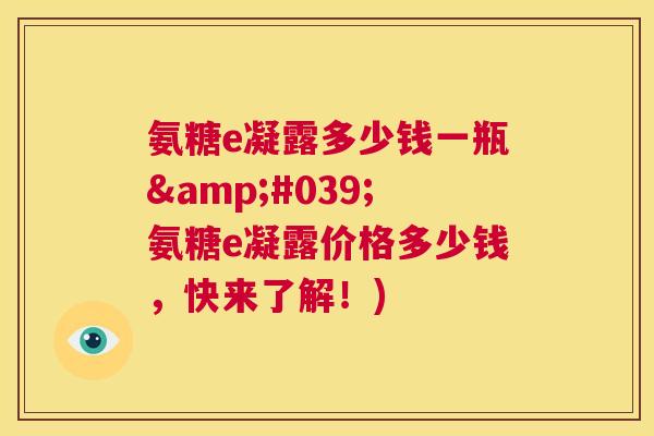 氨糖e凝露多少钱一瓶'氨糖e凝露价格多少钱,快来了解!)
