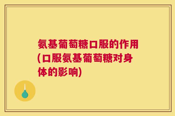 氨基葡萄糖口服的作用(口服氨基葡萄糖对身体的影响)