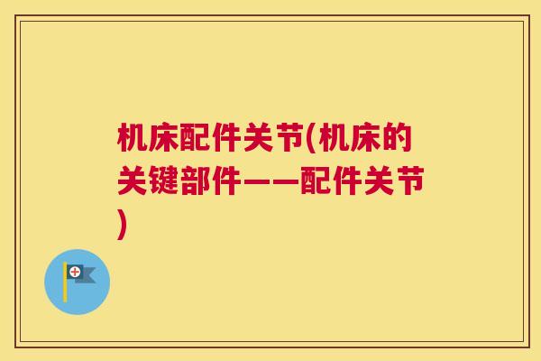 机床配件关节(机床的关键部件——配件关节) 机床配件关节(机床的关键部件——配件关节)