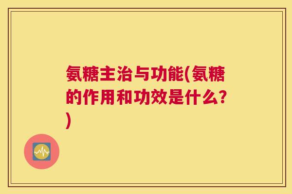 氨糖主治与功能(氨糖的作用和功效是什么?)